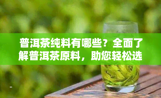 普洱茶纯料有哪些？全面了解普洱茶原料，助您轻松选购优质茶叶