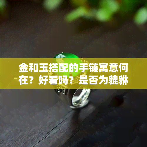 金和玉搭配的手链寓意何在？好看吗？是否为貔貅款？