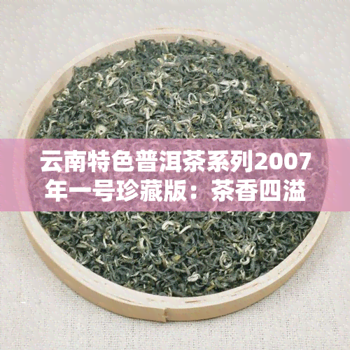 云南特色普洱茶系列2007年一号珍藏版：茶香四溢，滋味无穷