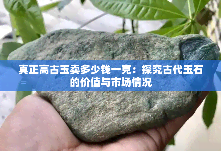 真正高古玉卖多少钱一克：探究古代玉石的价值与市场情况