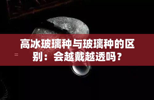 高冰玻璃种与玻璃种的区别：会越戴越透吗？