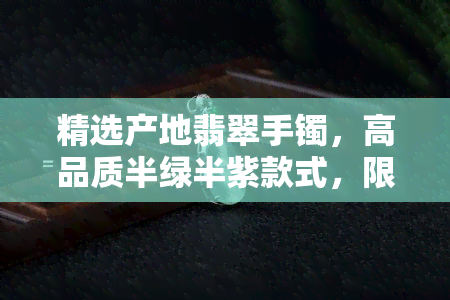 精选产地翡翠手镯，高品质半绿半紫款式，限时优惠价格与批发促销