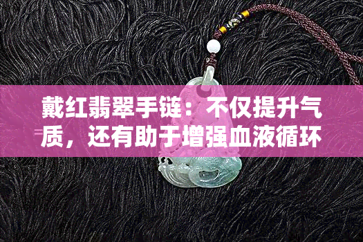 戴红翡翠手链：不仅提升气质，还有助于增强血液循环和生理机能