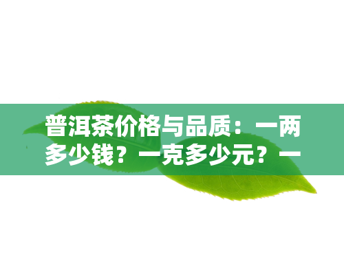 普洱茶价格与品质：一两多少钱？一克多少元？一斤算好吗？