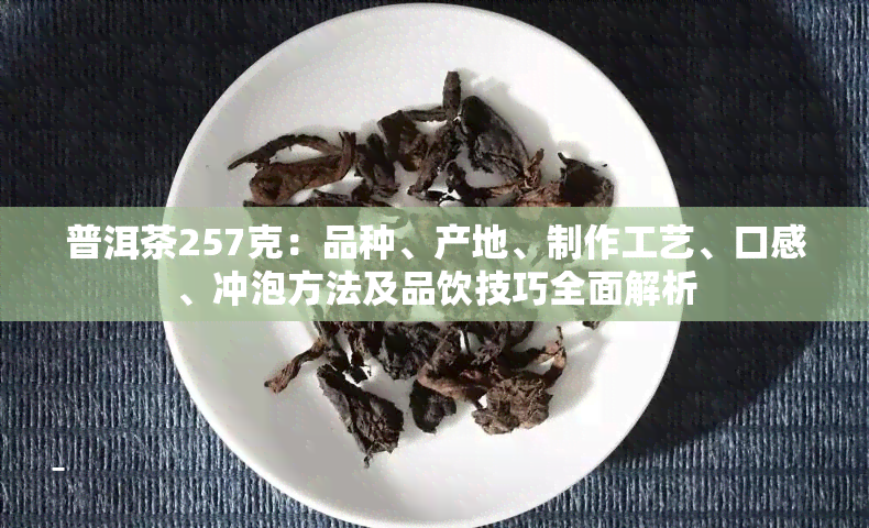 普洱茶257克：品种、产地、制作工艺、口感、冲泡方法及品饮技巧全面解析