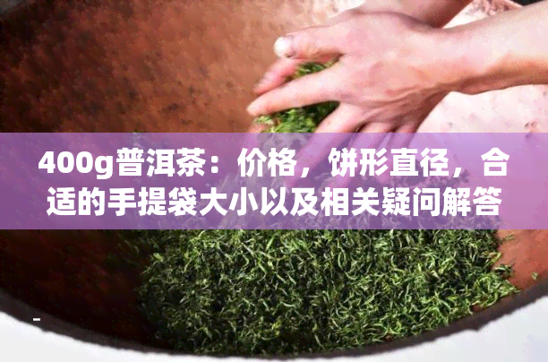 400g普洱茶：价格，饼形直径，合适的手提袋大小以及相关疑问解答