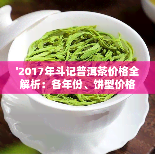 '2017年斗记普洱茶价格全解析：各年份、饼型价格一览'