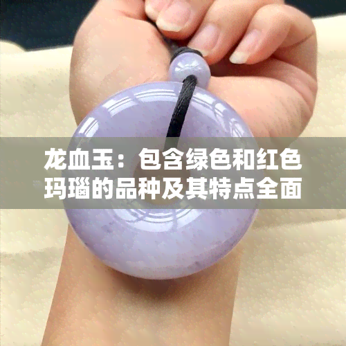 龙血玉：包含绿色和红色玛瑙的品种及其特点全面解析