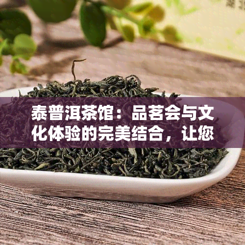 泰普洱茶馆：品茗会与文化体验的完美结合，让您领略千年古树的独特魅力