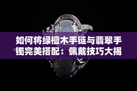 如何将绿檀木手链与翡翠手镯完美搭配：佩戴技巧大揭秘