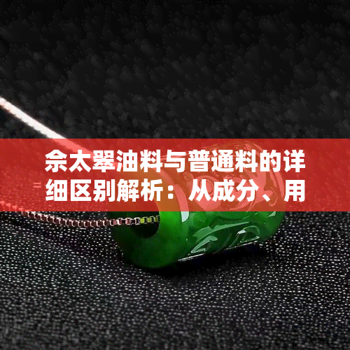 佘太翠油料与普通料的详细区别解析：从成分、用途到效果全方位对比