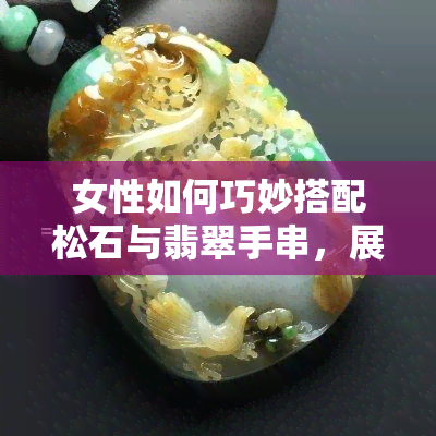 女性如何巧妙搭配松石与翡翠手串，展现独特魅力