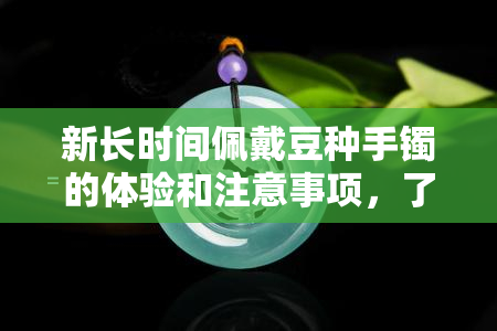 新长时间佩戴豆种手镯的体验和注意事项，了解如何保持其美丽和耐用