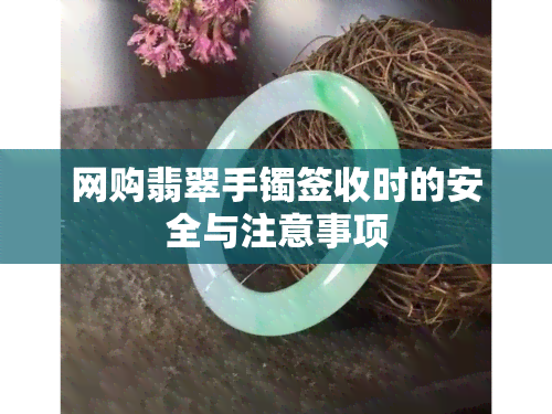 网购翡翠手镯签收时的安全与注意事项