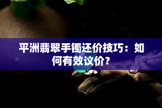 平洲翡翠手镯还价技巧：如何有效议价？