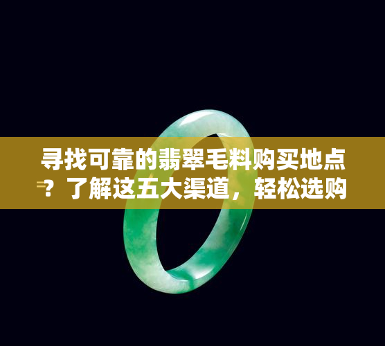 寻找可靠的翡翠毛料购买地点？了解这五大渠道，轻松选购放心翡翠！