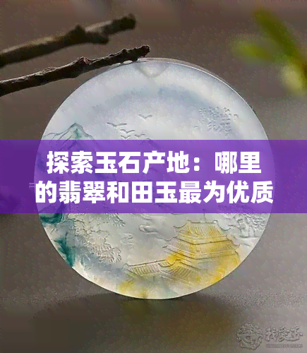 探索玉石产地：哪里的翡翠和田玉最为优质？