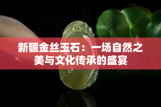 新疆金丝玉石：一场自然之美与文化传承的盛宴