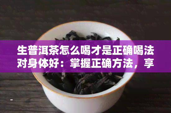 生普洱茶怎么喝才是正确喝法对身体好：掌握正确方法，享受健生活