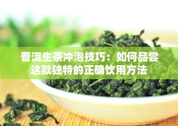 普洱生茶冲泡技巧：如何品尝这款独特的正确饮用方法