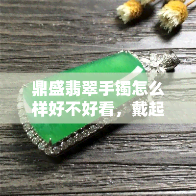 鼎盛翡翠手镯怎么样好不好看，戴起来舒服吗？