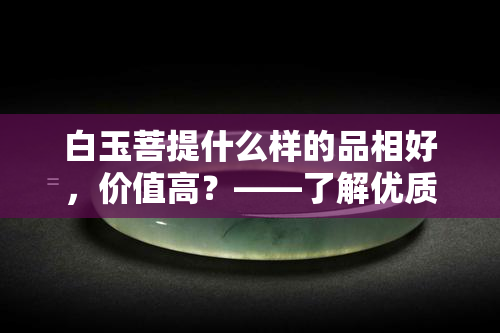 白玉菩提什么样的品相好，价值高？——了解优质白玉菩提的特点