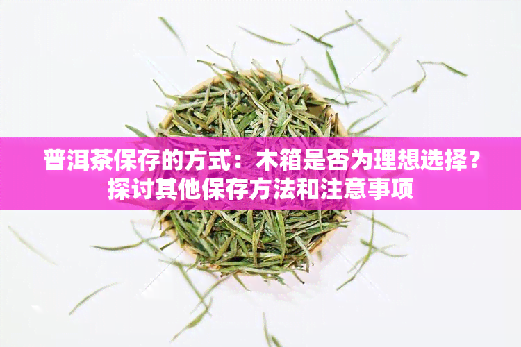 普洱茶保存的方式：木箱是否为理想选择？探讨其他保存方法和注意事项