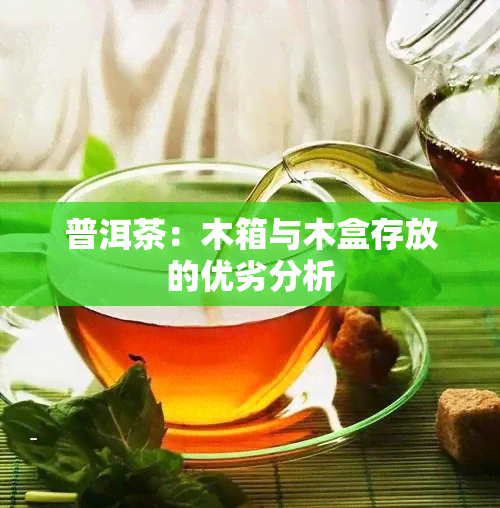 普洱茶：木箱与木盒存放的优劣分析