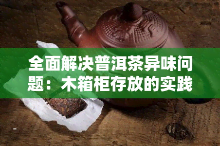 全面解决普洱茶异味问题：木箱柜存放的实践与注意事项