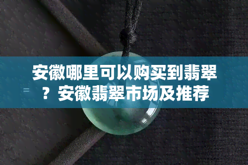 安徽哪里可以购买到翡翠？安徽翡翠市场及推荐