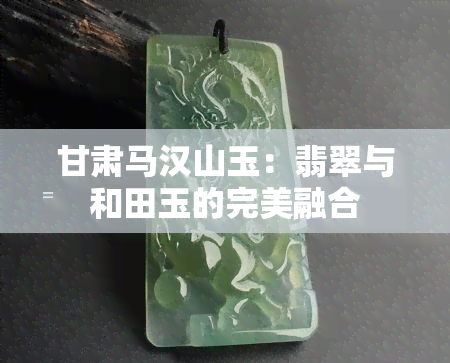 甘肃马汉山玉：翡翠与和田玉的完美融合