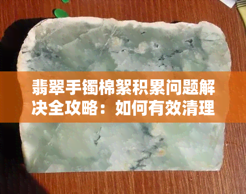 翡翠手镯棉絮积累问题解决全攻略：如何有效清理与保养翡翠手镯