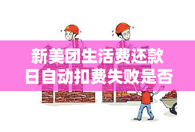 新美团生活费还款日自动扣费失败是否会导致逾期？