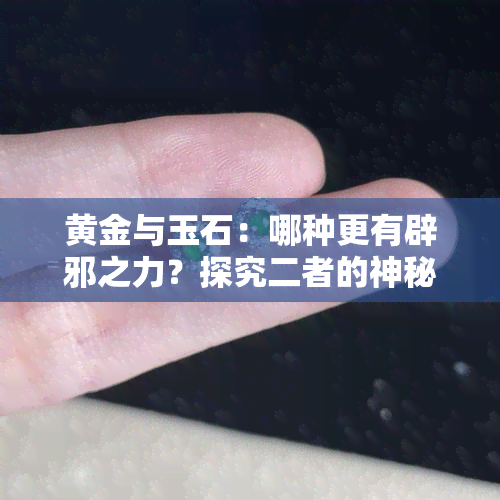 黄金与玉石：哪种更有辟邪之力？探究二者的神秘能量及用途