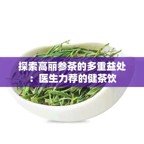 探索高丽参茶的多重益处：医生力荐的健茶饮