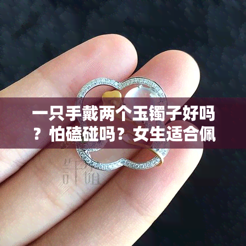 一只手戴两个玉镯子好吗？怕磕碰吗？女生适合佩戴多少个玉镯？