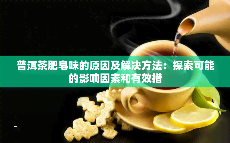 普洱茶肥皂味的原因及解决方法：探索可能的影响因素和有效措