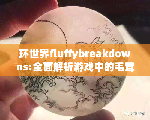 环世界fluffybreakdowns:全面解析游戏中的毛茸茸元素、角色、剧情和挑战