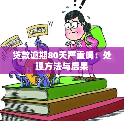 贷款逾期80天严重吗：处理方法与后果