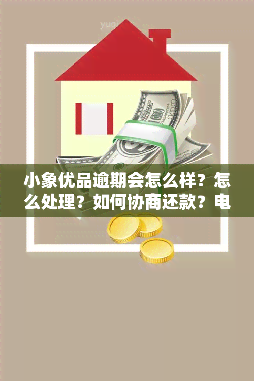 小象优品逾期会怎么样？怎么处理？如何协商还款？电话多少？