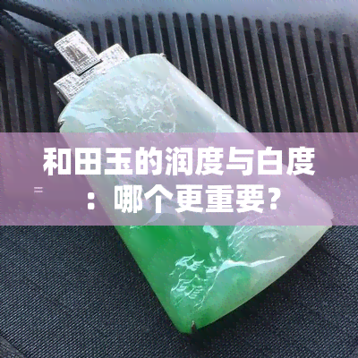 和田玉的润度与白度：哪个更重要？