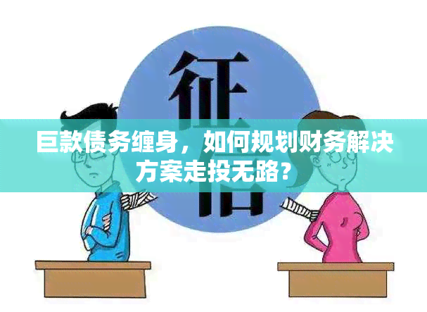 巨款债务缠身，如何规划财务解决方案走投无路？