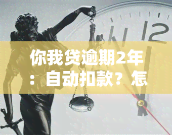 你我贷逾期2年：自动扣款？怎么办？新方案全面解答您的疑问