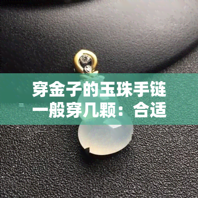 穿金子的玉珠手链一般穿几颗：合适数量与搭配建议