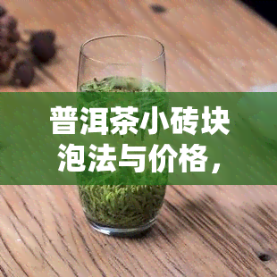 普洱茶小砖块泡法与价格，了解普洱茶小砖块种类及制作方法。