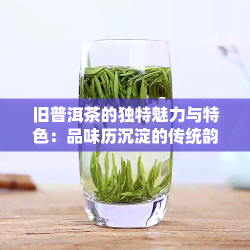 旧普洱茶的独特魅力与特色：品味历沉淀的传统韵味