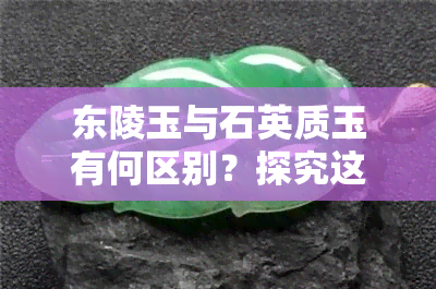 东陵玉与石英质玉有何区别？探究这两种玉石的相似性和差异性。