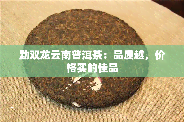 勐双龙云南普洱茶：品质越，价格实的佳品