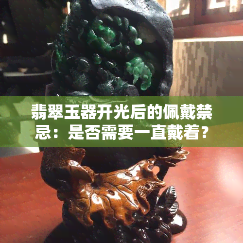 翡翠玉器开光后的佩戴禁忌：是否需要一直戴着？