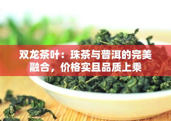 双龙茶叶：珠茶与普洱的完美融合，价格实且品质上乘